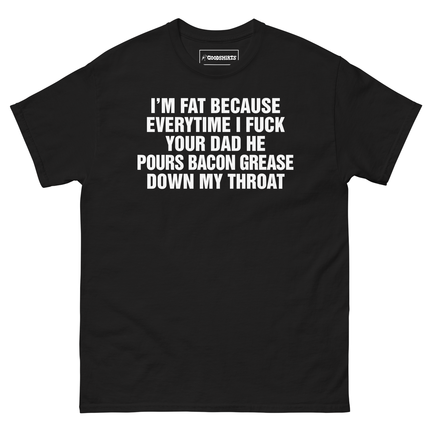 I'm Fat Because Everytime I Fuck Your Dad He Pour Bacon Grease Down My Throat.