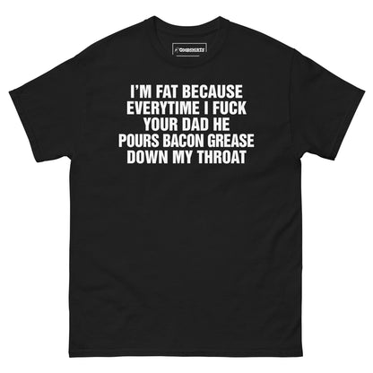 I'm Fat Because Everytime I Fuck Your Dad He Pour Bacon Grease Down My Throat.